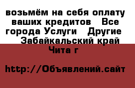 возьмём на себя оплату ваших кредитов - Все города Услуги » Другие   . Забайкальский край,Чита г.